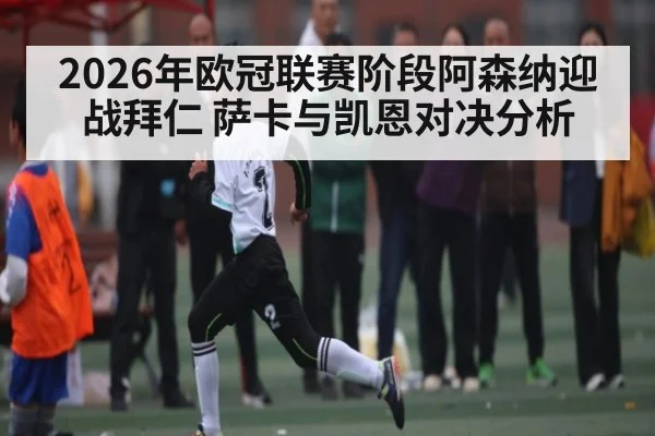 2026年欧冠联赛阶段阿森纳迎战拜仁 萨卡与凯恩对决分析