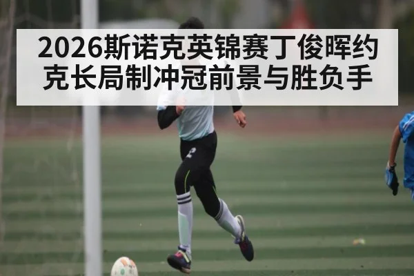 2026斯诺克英锦赛丁俊晖约克长局制冲冠前景与胜负手