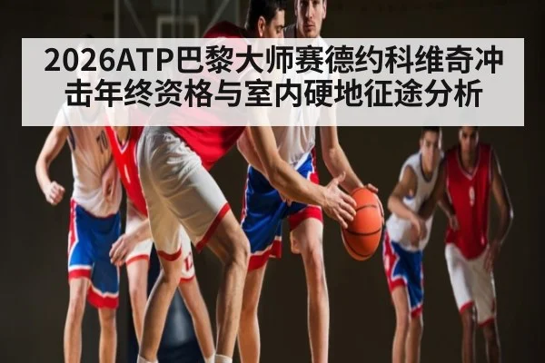 2026ATP巴黎大师赛德约科维奇冲击年终资格与室内硬地征途分析