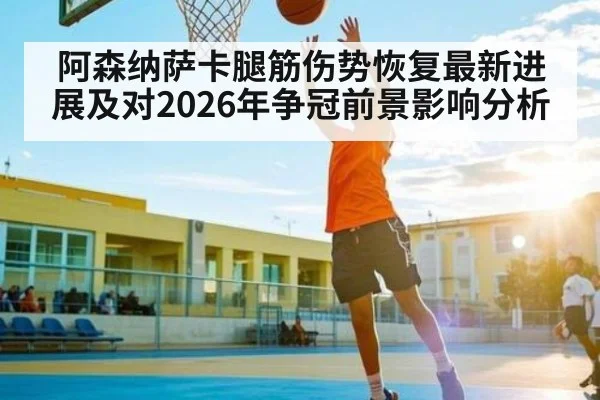 阿森纳萨卡腿筋伤势恢复最新进展及对2026年争冠前景影响分析