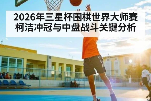 2026年三星杯围棋世界大师赛柯洁冲冠与中盘战斗关键分析